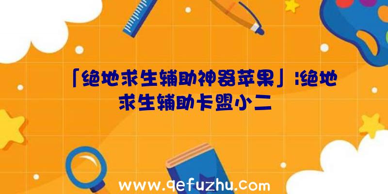 「绝地求生辅助神器苹果」|绝地求生辅助卡盟小二